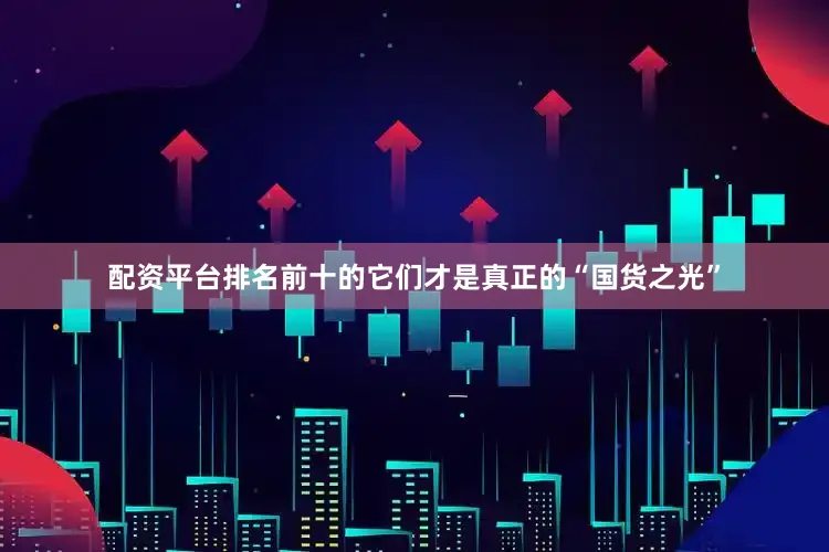 配资平台排名前十的它们才是真正的“国货之光”