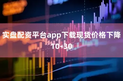 实盘配资平台app下载现货价格下降10-30