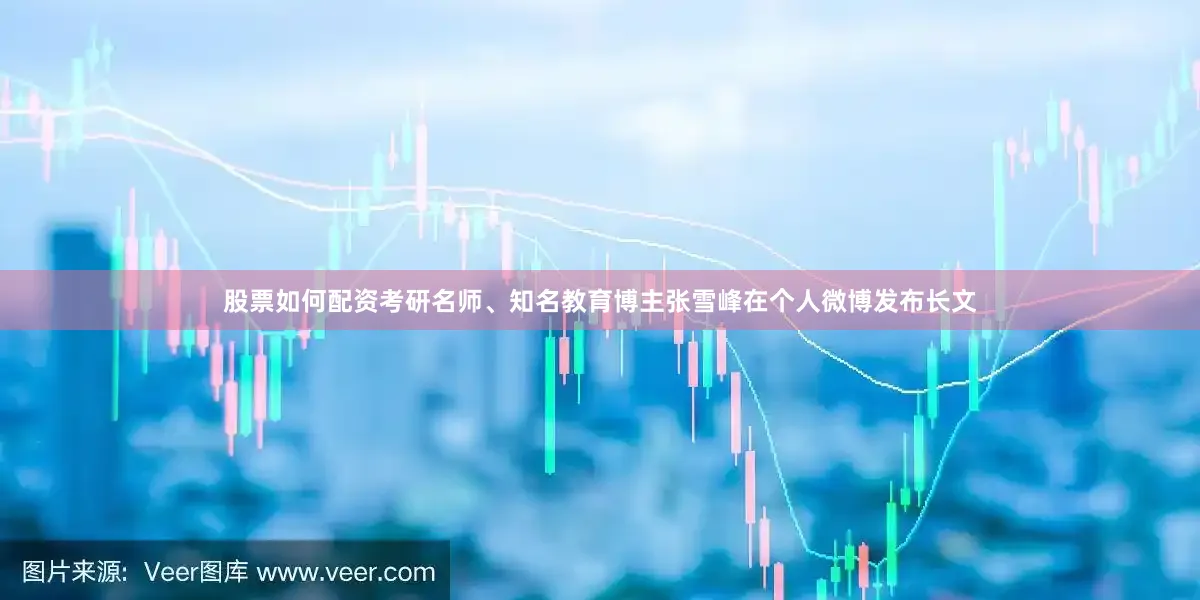 股票如何配资考研名师、知名教育博主张雪峰在个人微博发布长文