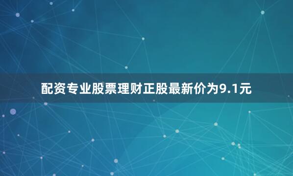 配资专业股票理财正股最新价为9.1元