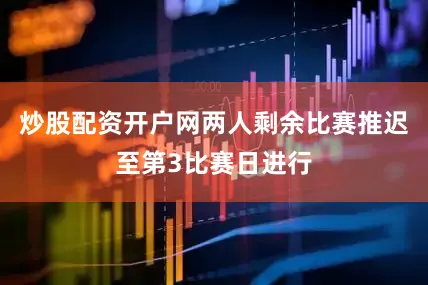 炒股配资开户网两人剩余比赛推迟至第3比赛日进行