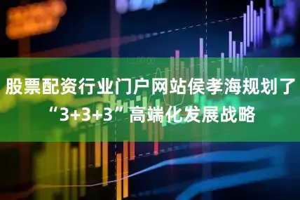 股票配资行业门户网站侯孝海规划了“3+3+3”高端化发展战略