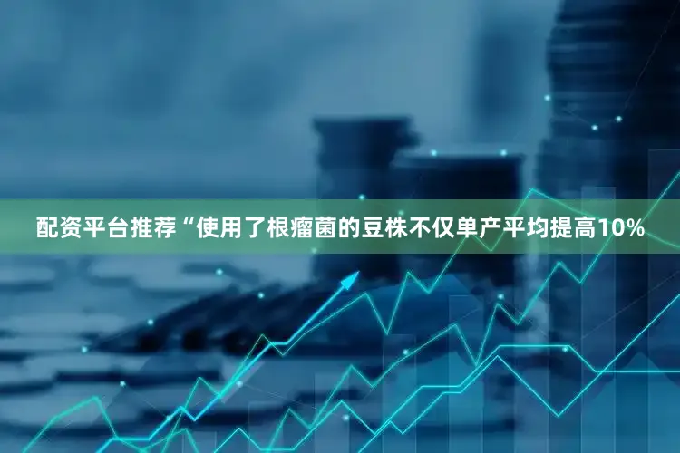 配资平台推荐“使用了根瘤菌的豆株不仅单产平均提高10%