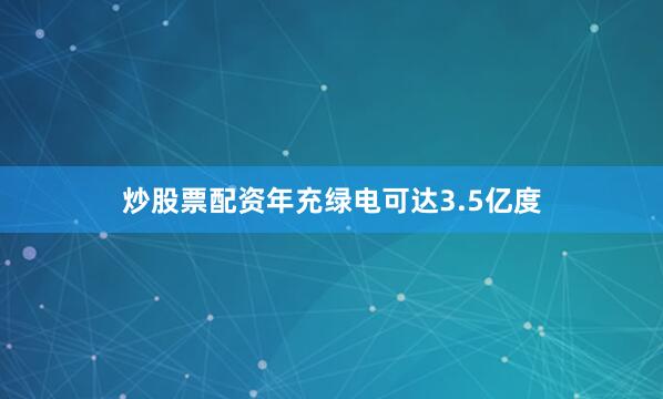 炒股票配资年充绿电可达3.5亿度