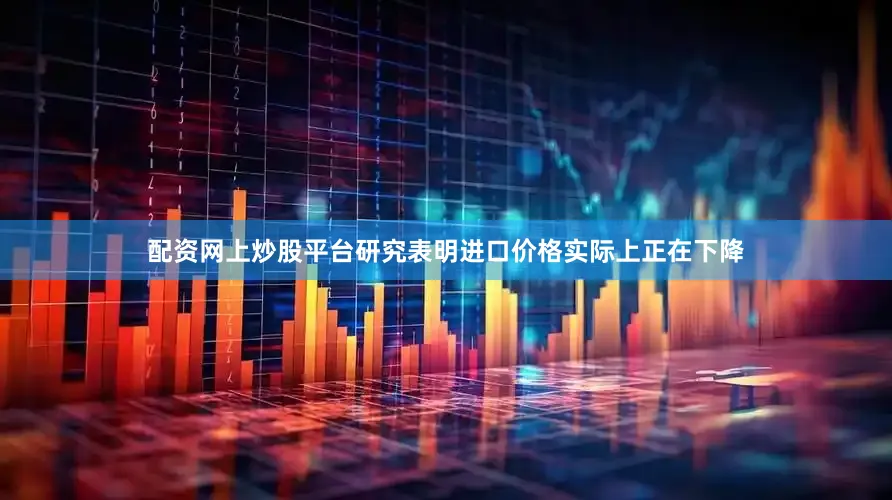 配资网上炒股平台研究表明进口价格实际上正在下降