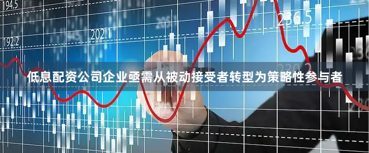 低息配资公司企业亟需从被动接受者转型为策略性参与者