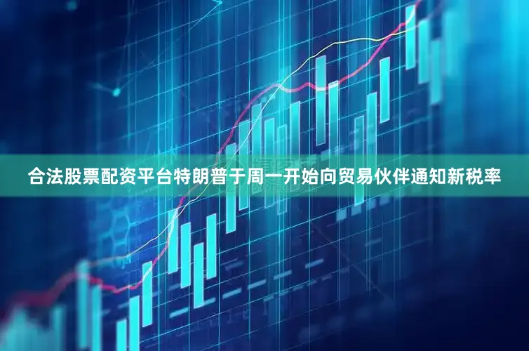 合法股票配资平台特朗普于周一开始向贸易伙伴通知新税率