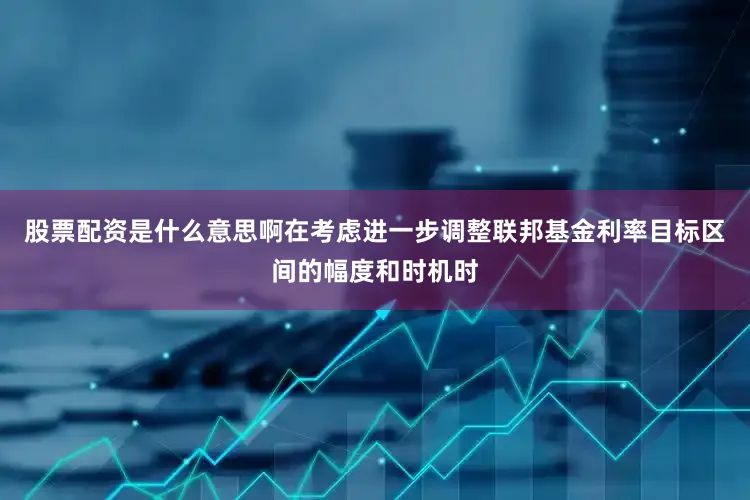 股票配资是什么意思啊在考虑进一步调整联邦基金利率目标区间的幅度和时机时
