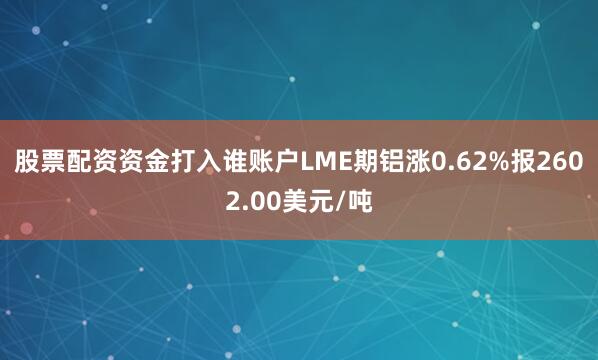 股票配资资金打入谁账户LME期铝涨0.62%报2602.00美元/吨