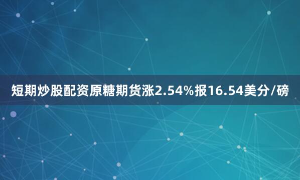 短期炒股配资原糖期货涨2.54%报16.54美分/磅