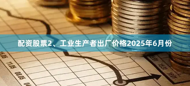 配资股票　　2、工业生产者出厂价格　　2025年6月份