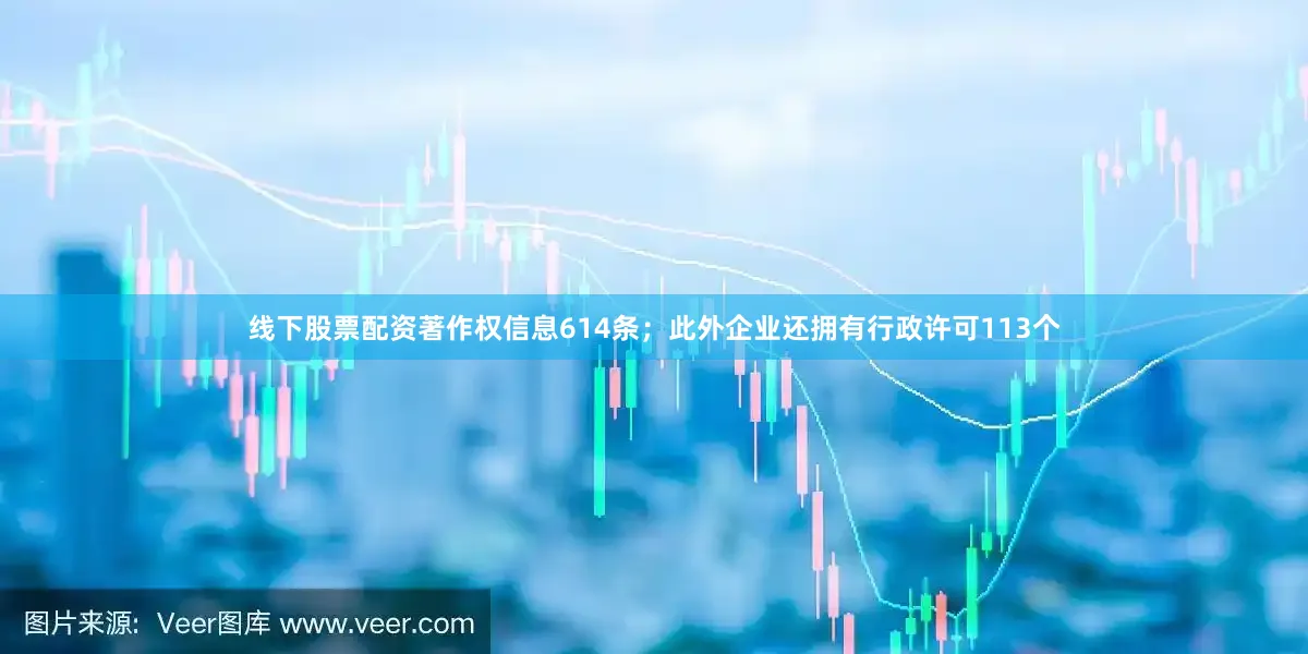 线下股票配资著作权信息614条；此外企业还拥有行政许可113个