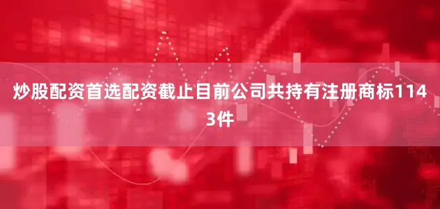 炒股配资首选配资截止目前公司共持有注册商标1143件