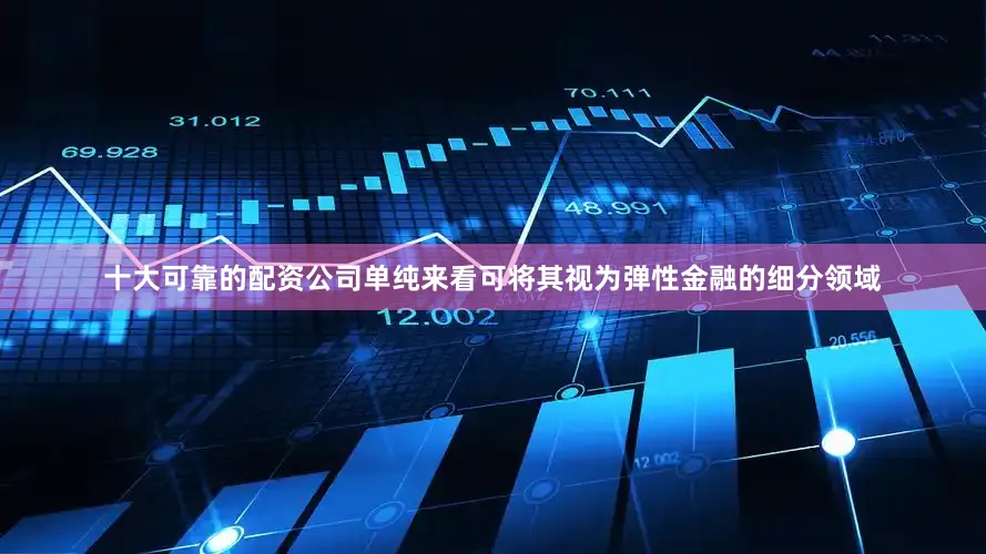 十大可靠的配资公司单纯来看可将其视为弹性金融的细分领域