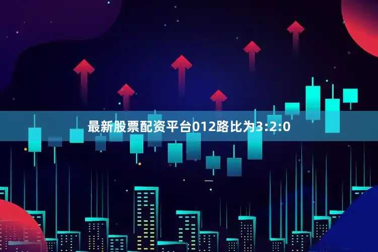 最新股票配资平台012路比为3:2:0