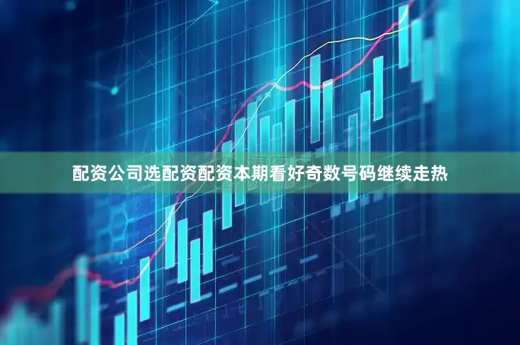 配资公司选配资配资本期看好奇数号码继续走热