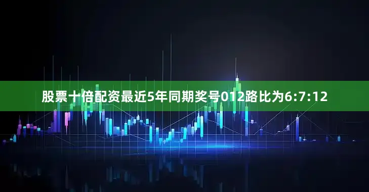 股票十倍配资最近5年同期奖号012路比为6:7:12