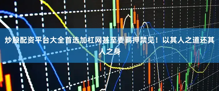 炒股配资平台大全首选加杠网甚至要羁押禁见！以其人之道还其人之身