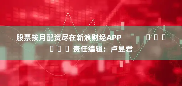 股票按月配资尽在新浪财经APP            						责任编辑：卢昱君