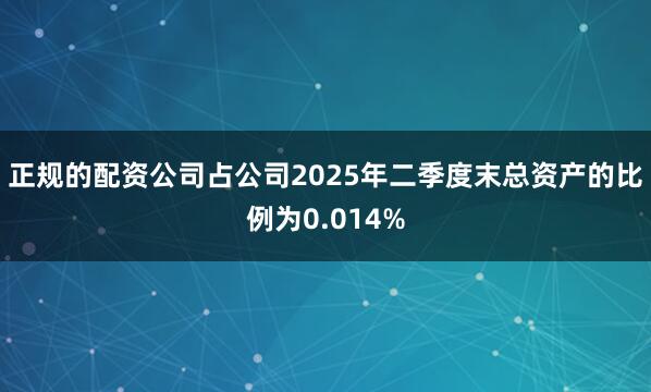 正规的配资公司占公司2025年二季度末总资产的比例为0.014%