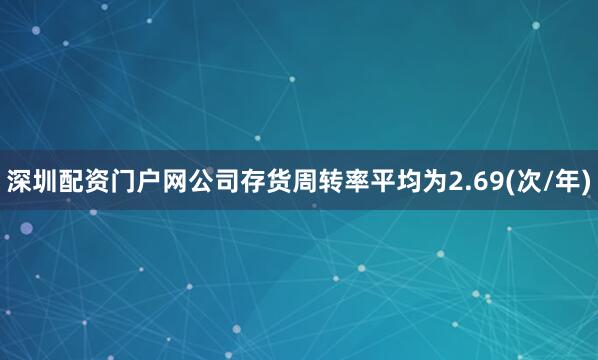 深圳配资门户网公司存货周转率平均为2.69(次/年)