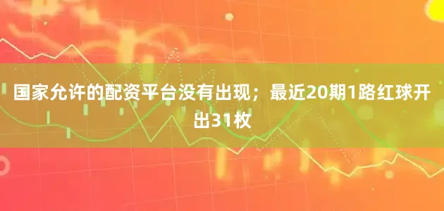 国家允许的配资平台没有出现；最近20期1路红球开出31枚