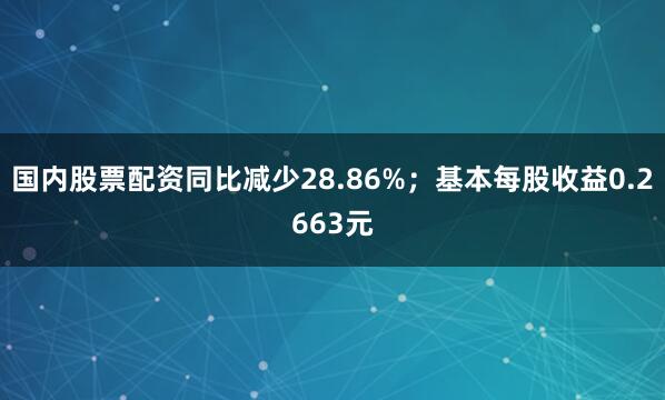 国内股票配资同比减少28.86%；基本每股收益0.2663元
