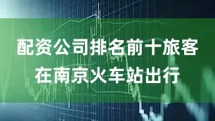 配资公司排名前十旅客在南京火车站出行