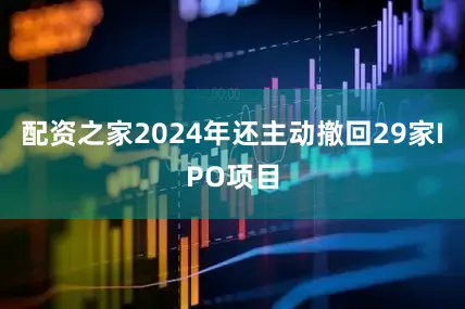 配资之家2024年还主动撤回29家IPO项目