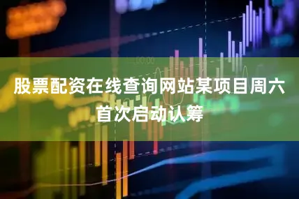 股票配资在线查询网站某项目周六首次启动认筹