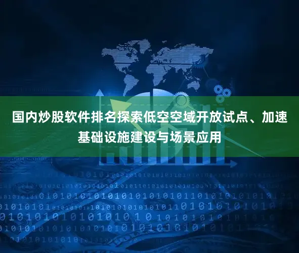 国内炒股软件排名探索低空空域开放试点、加速基础设施建设与场景应用