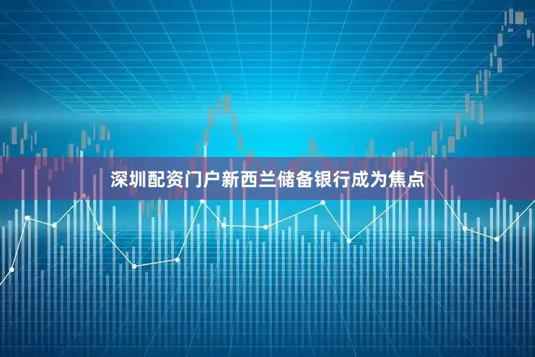 深圳配资门户新西兰储备银行成为焦点