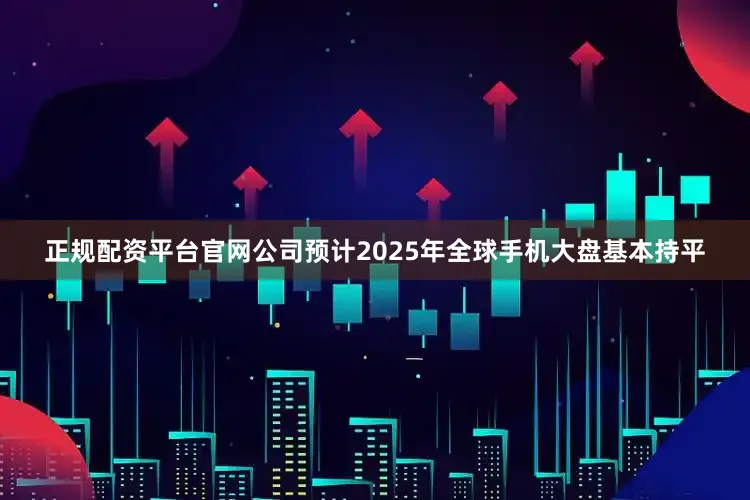 正规配资平台官网公司预计2025年全球手机大盘基本持平